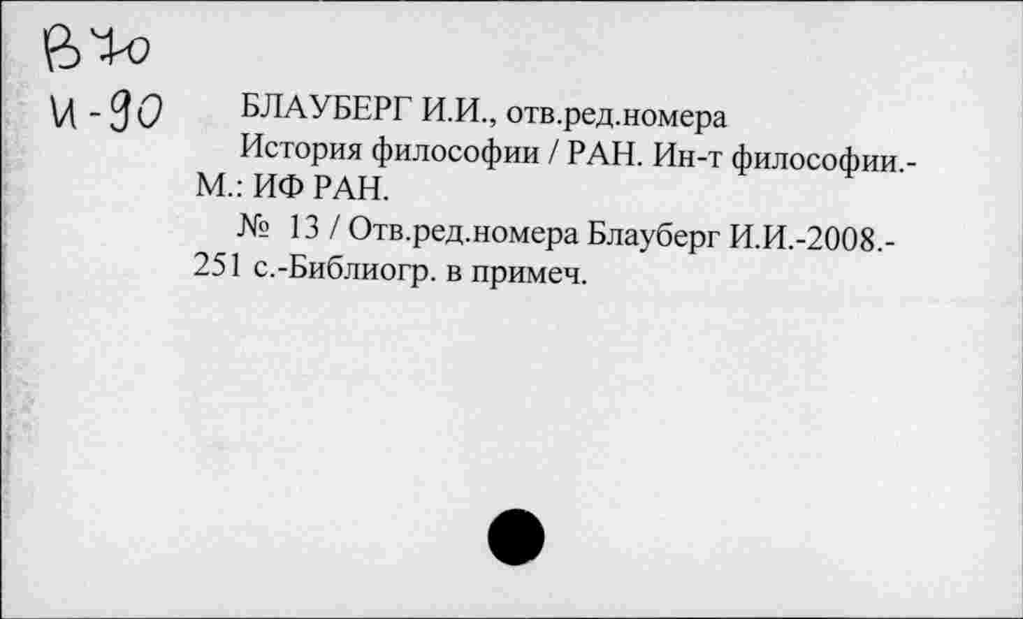 ﻿В>0
\Д - 3 О БЛАУБЕРГ И.И., отв.ред.номера
История философии / РАН. Ин-т философии -М.: ИФ РАН.
№13/ Отв.ред.номера Блауберг И.И.-2008,-
251 с.-Библиогр. в примеч.